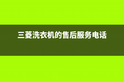 三菱洗衣机的售后电话(2023更新)售后服务24小时维修电话(三菱洗衣机的售后服务电话)