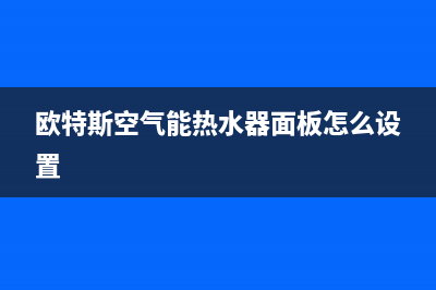 欧特斯空气能热水器售后维修电话2023已更新售后服务电话(欧特斯空气能热水器面板怎么设置)