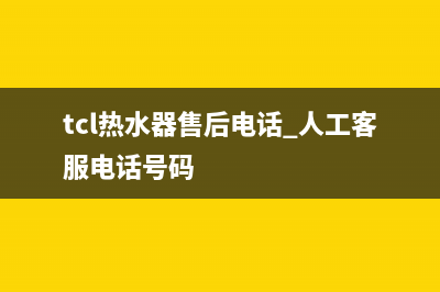 TCL热水器售后电话24小时人工2023已更新售后24小时厂家咨询服务(tcl热水器售后电话 人工客服电话号码)