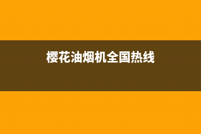 樱花油烟机全国统一服务热线2023已更新售后服务中心(樱花油烟机全国热线)