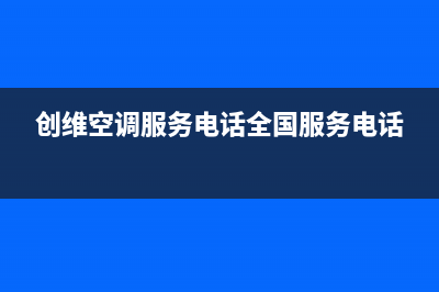 创维空调服务电话24小时2023已更新售后服务网点预约电话(创维空调服务电话全国服务电话)