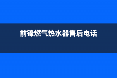 前锋热水器售后服务维修电话(400已更新)全国统一厂家24小时客户服务预约400电话(前锋燃气热水器售后电话)