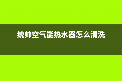 统帅空气能热水器售后服务电话(总部/更新)售后服务24小时网点电话(统帅空气能热水器怎么清洗)