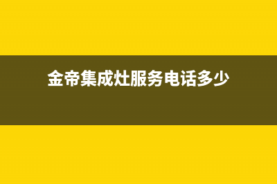 金帝集成灶服务电话24小时2023已更新全国统一客服在线咨询(金帝集成灶服务电话多少)