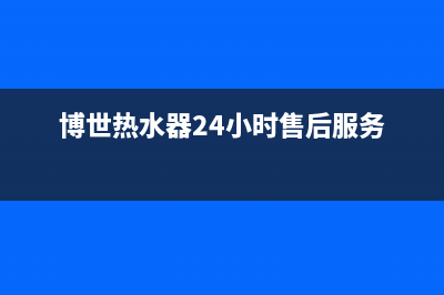 博世热水器24小时服务电话(今日/更新)售后服务网点热线(博世热水器24小时售后服务)