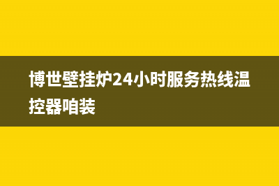 博世壁挂炉24小时服务热线(2023更新)售后维修电话号码(博世壁挂炉24小时服务热线温控器咱装)