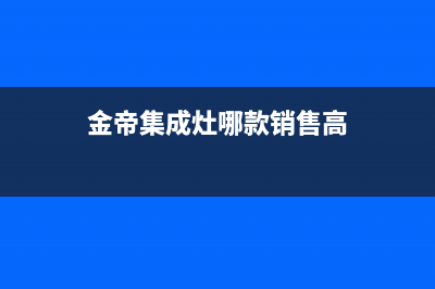 金帝集成灶全国统一服务热线(400已更新)售后服务网点400(金帝集成灶哪款销售高)