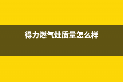 得力燃气灶售后维修服务电话(400已更新)全国统一厂家24小时服务中心(得力燃气灶质量怎么样)