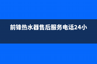 前锋热水器售后服务维修电话(今日/更新)售后服务网点400客服电话(前锋热水器售后服务电话24小时)