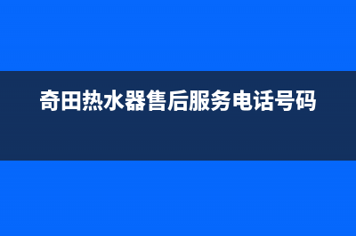 奇田热水器售后服务电话(今日/更新)售后服务24小时客服电话(奇田热水器售后服务电话号码)