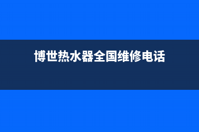 博世热水器全国服务热线(今日/更新)售后400客服电话(博世热水器全国维修电话)