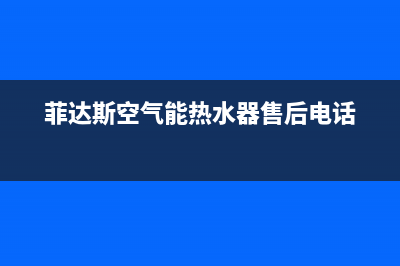 菲达斯空气能热水器售后服务电话(400已更新)售后服务网点24小时400服务电话(菲达斯空气能热水器售后电话)