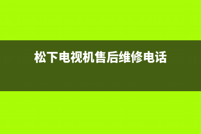 松下电视机售后服务电话号码(总部/更新)售后服务24小时咨询电话(松下电视机售后维修电话)