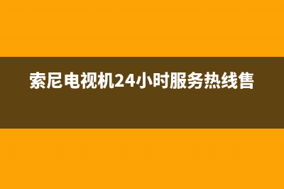 索尼电视机24小时服务热线(2023更新)售后服务网点预约电话(索尼电视机24小时服务热线售后)