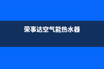 荣事达空气能热水器售后电话(400已更新)售后400在线咨询(荣事达空气能热水器)