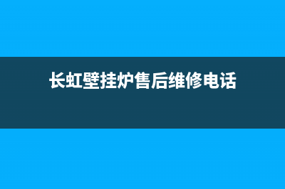 长虹壁挂炉售后服务电话(400已更新)服务电话24小时(长虹壁挂炉售后维修电话)