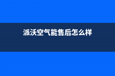 派沃空气能售后电话2023已更新售后400保养电话(派沃空气能售后怎么样)