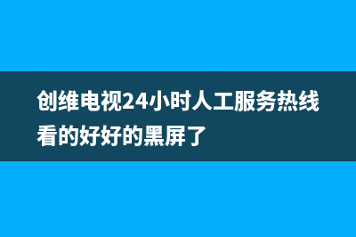 创维电视24小时人工服务(400已更新)售后服务受理专线(创维电视24小时人工服务热线看的好好的黑屏了)