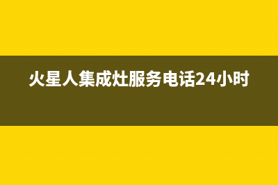 火星人集成灶服务24小时热线(2023更新)售后服务网点人工400(火星人集成灶服务电话24小时)