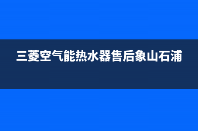 三菱空气能热水器售后电话(2023更新)售后服务24小时维修电话(三菱空气能热水器售后象山石浦)