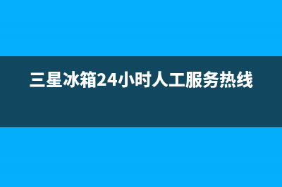 三星冰箱24小时服务热线(总部/更新)售后服务网点客服电话(三星冰箱24小时人工服务热线)