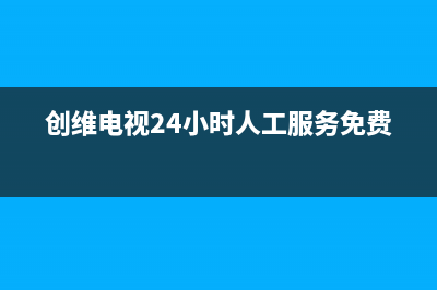 创维电视24小时人工服务(400已更新)售后服务24小时网点电话(创维电视24小时人工服务免费)