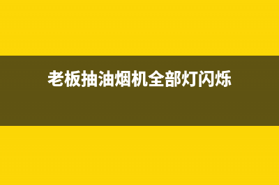 老板抽油烟机全国服务电话(2023更新)售后服务网点400客服电话(老板抽油烟机全部灯闪烁)