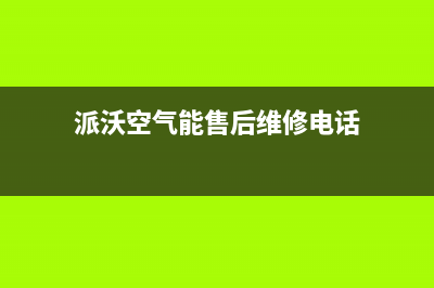 派沃空气能售后电话2023已更新售后24小时厂家维修部(派沃空气能售后维修电话)