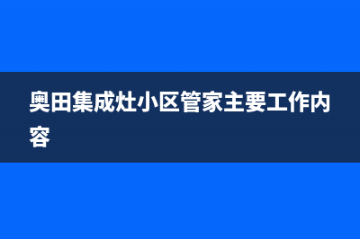 奥田集成灶24小时服务热线(2023更新)售后400在线咨询(奥田集成灶小区管家主要工作内容)