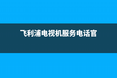 飞利浦电视机服务电话2023已更新售后服务网点24小时服务预约(飞利浦电视机服务电话官)