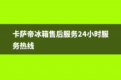 卡萨帝冰箱售后服务电话24小时(400已更新)售后400厂家电话(卡萨帝冰箱售后服务24小时服务热线)