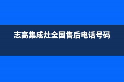 志高集成灶售后维修电话(400已更新)售后服务网点电话(志高集成灶全国售后电话号码)