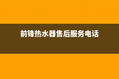 前锋热水器售后服务维修电话2023已更新售后400安装电话(前锋热水器售后服务电话)