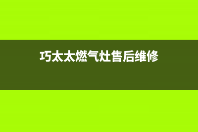 巧太太燃气灶售后服务电话2023已更新售后24小时厂家维修部(巧太太燃气灶售后维修)