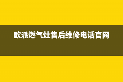 欧派燃气灶售后维修电话2023已更新售后400官网电话(欧派燃气灶售后维修电话官网)