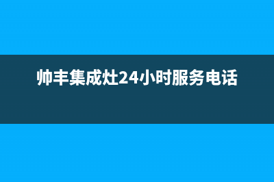 帅丰集成灶24小时售后(2023更新)售后服务网点客服电话(帅丰集成灶24小时服务电话)