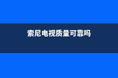 索尼电视全国范围热线电话(400已更新)售后服务人工电话(索尼电视质量可靠吗)