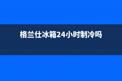 格兰仕冰箱24小时人工服务2023已更新(今日/更新)售后400服务电话(格兰仕冰箱24小时制冷吗)