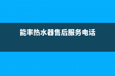 能率热水器售后维修服务中心电话(总部/更新)全国统一厂家24h报修电话(能率热水器售后服务电话)