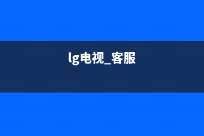 LG电视24小时服务热线(总部/更新)售后400网点客服电话(lg电视 客服)