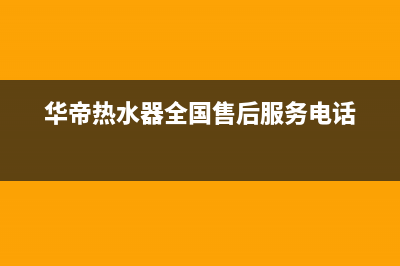 华帝热水器全国统一服务热线(2023更新)全国统一厂家24小时维修热线(华帝热水器全国售后服务电话)