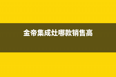 金帝集成灶全国统一服务热线(400已更新)售后400电话多少(金帝集成灶哪款销售高)