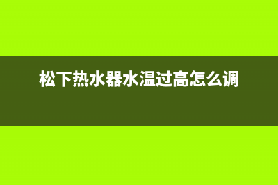 松下热水器24小时服务热线(总部/更新)售后24小时厂家客服中心(松下热水器水温过高怎么调)