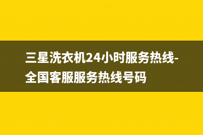 三星洗衣机24小时服务(总部/更新)售后服务网点24小时人工客服热线(三星洗衣机24小时服务热线-全国客服服务热线号码)