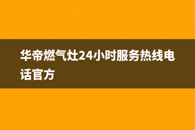 华帝燃气灶24小时服务热线电话(400已更新)售后服务网点预约电话(华帝燃气灶24小时服务热线电话官方)