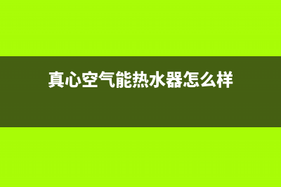 真心空气能热水器售后电话(2023更新)售后24小时厂家维修部(真心空气能热水器怎么样)