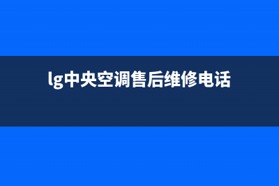 LG中央空调售后维修服务电话(2023更新)售后服务维修电话(lg中央空调售后维修电话)