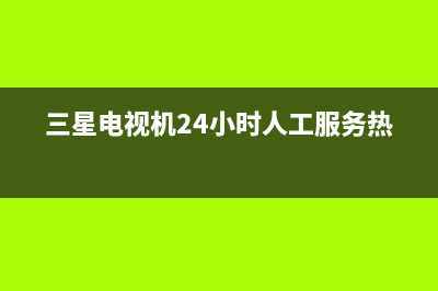 三星电视机24小时服务热线(总部/更新)售后服务网点专线(三星电视机24小时人工服务热线)