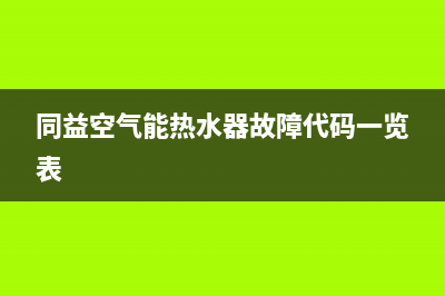 同益空气能热水器售后维修服务电话(总部/更新)售后400电话多少(同益空气能热水器故障代码一览表)