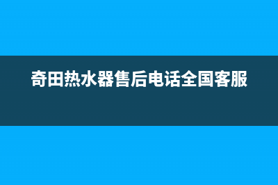 奇田热水器售后服务电话(400已更新)售后服务24小时电话(奇田热水器售后电话全国客服)